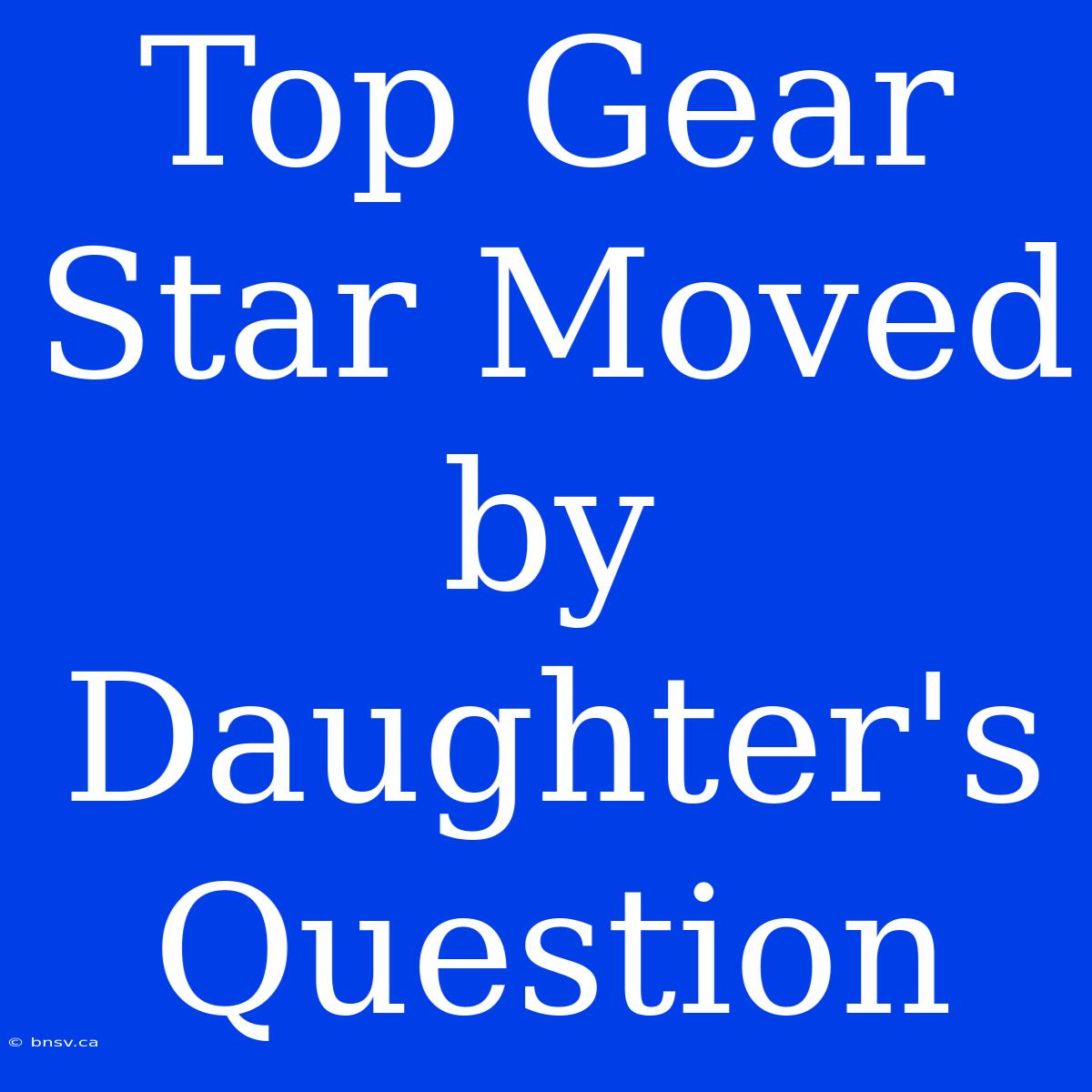 Top Gear Star Moved By Daughter's Question