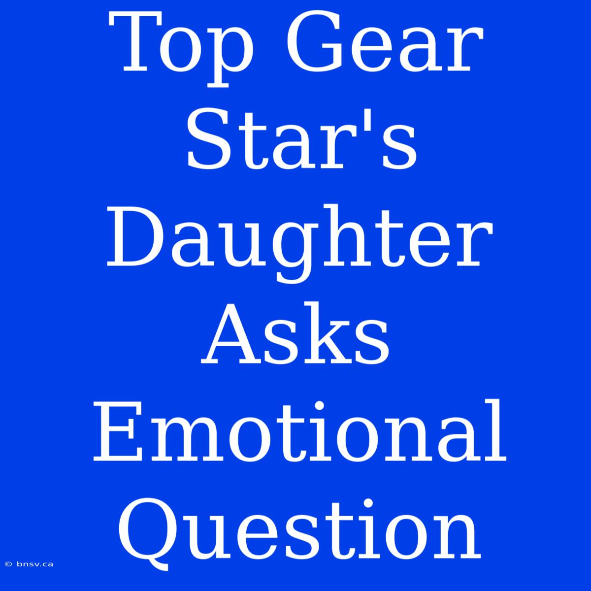 Top Gear Star's Daughter Asks Emotional Question