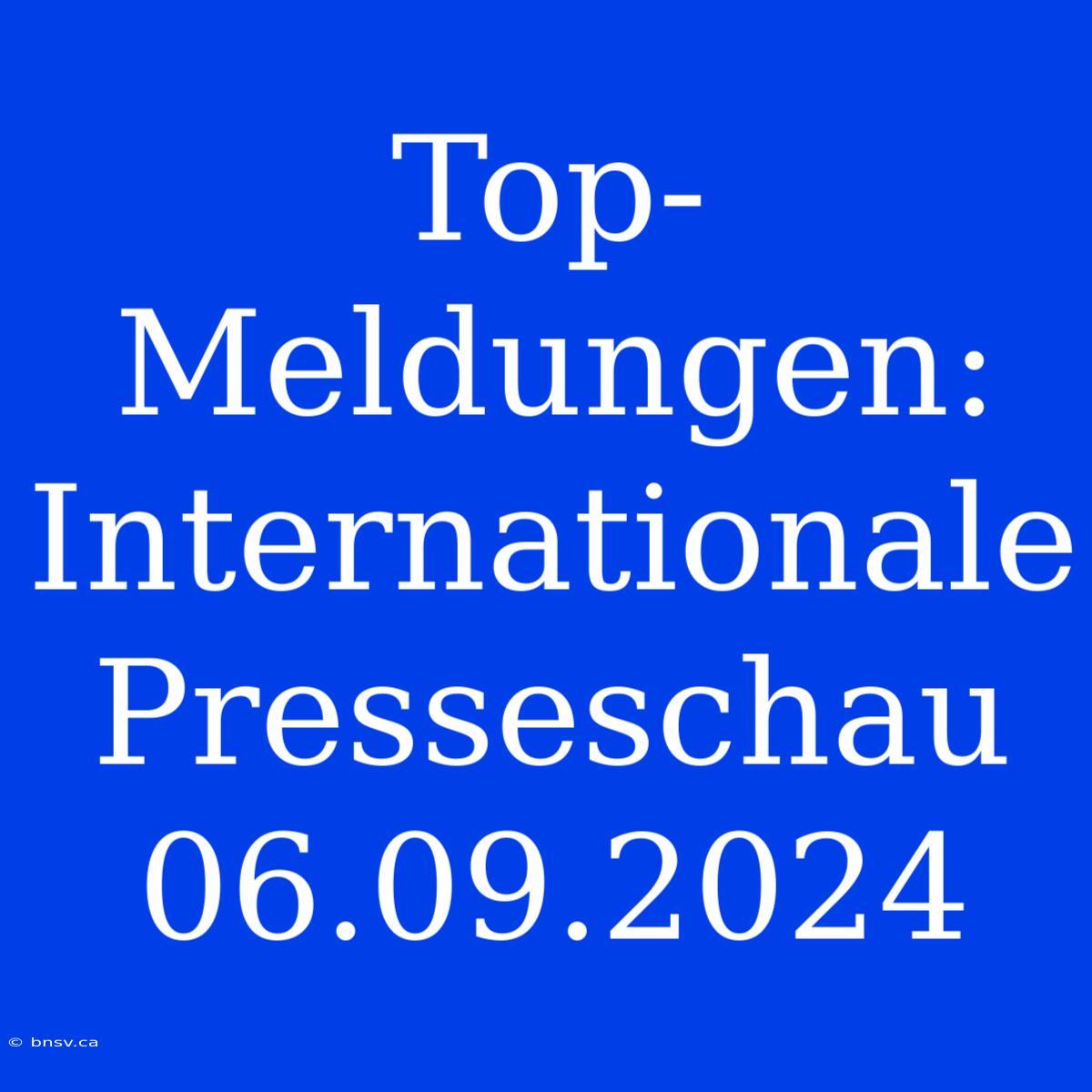 Top-Meldungen: Internationale Presseschau 06.09.2024