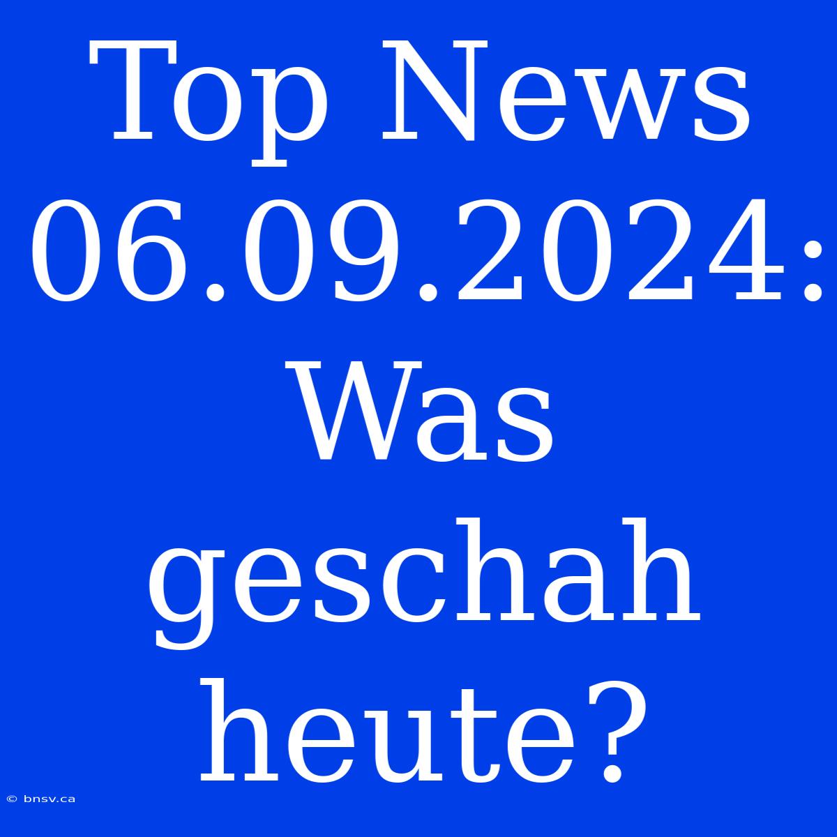 Top News 06.09.2024: Was Geschah Heute?