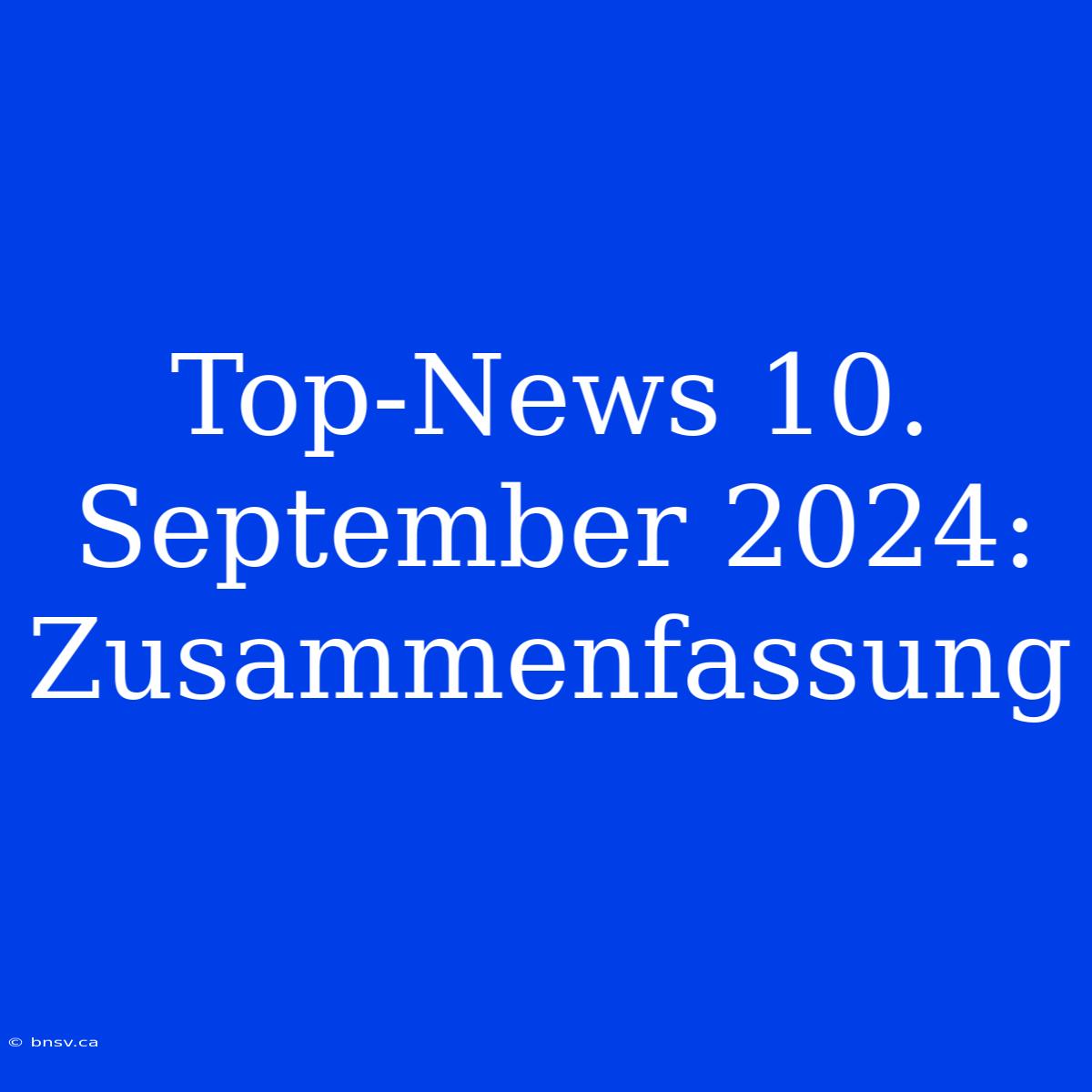 Top-News 10. September 2024: Zusammenfassung