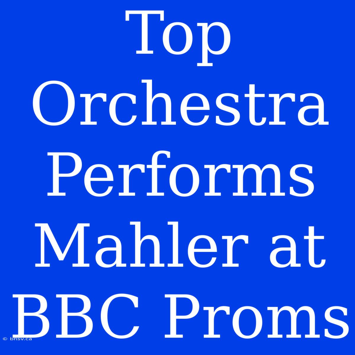 Top Orchestra Performs Mahler At BBC Proms