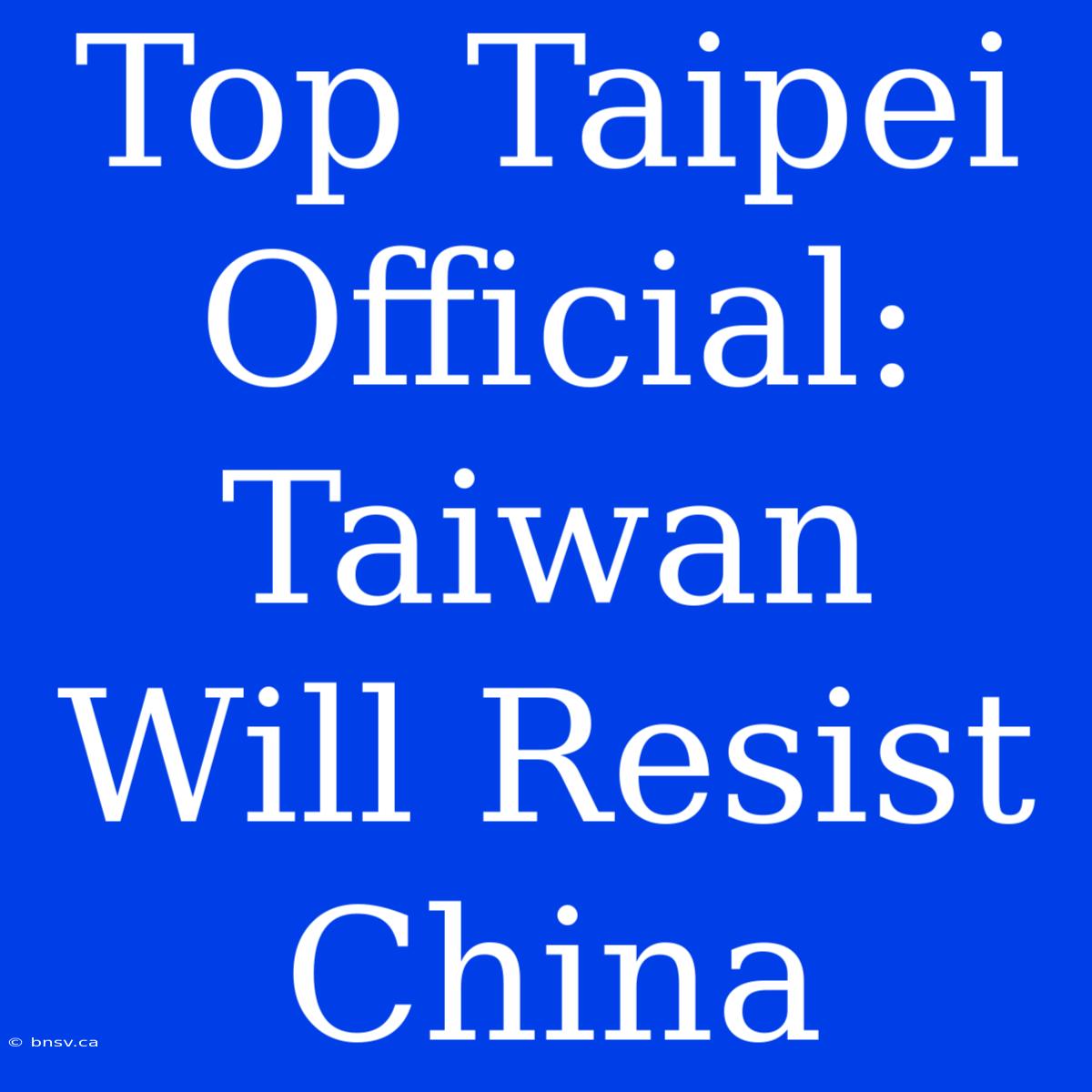 Top Taipei Official: Taiwan Will Resist China