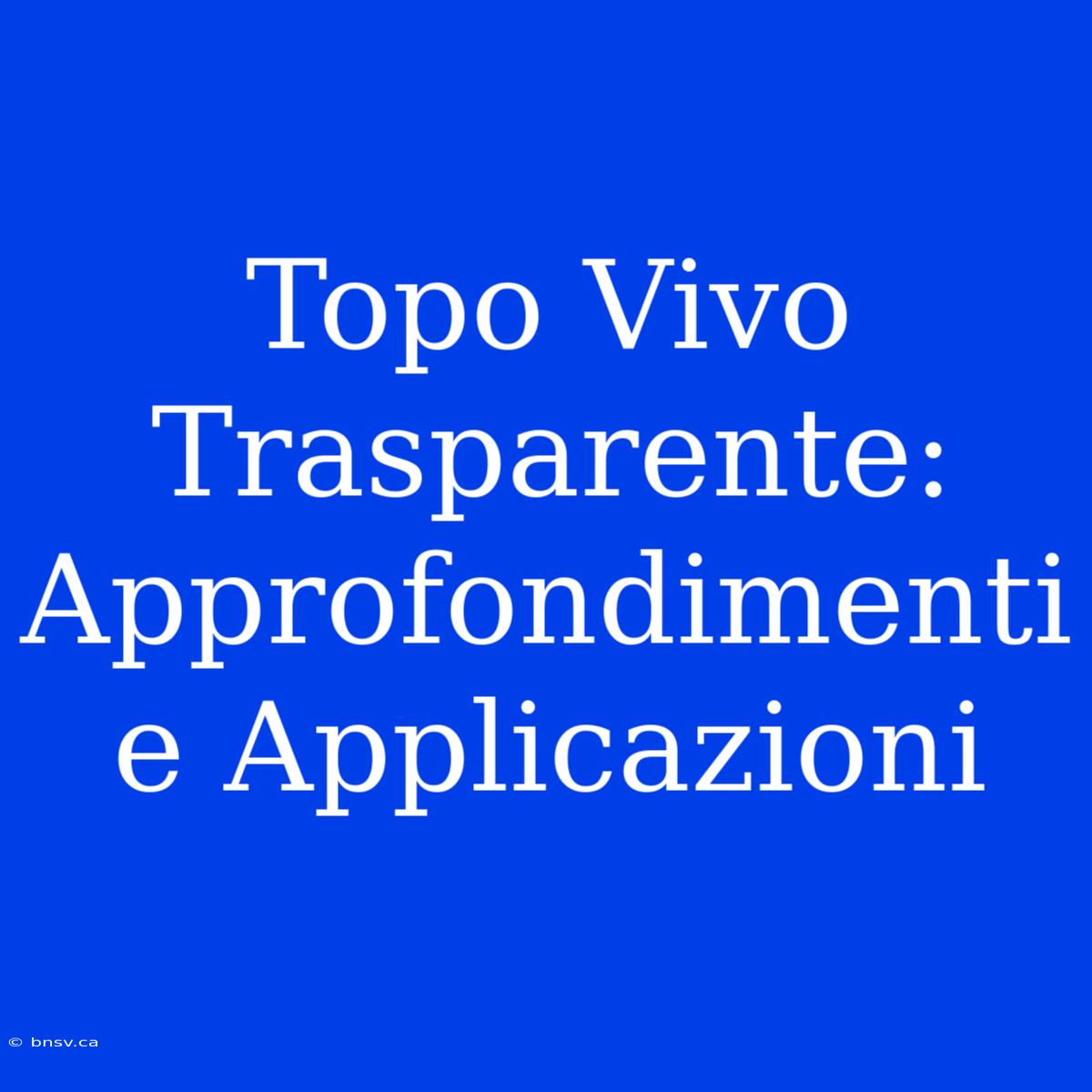 Topo Vivo Trasparente: Approfondimenti E Applicazioni