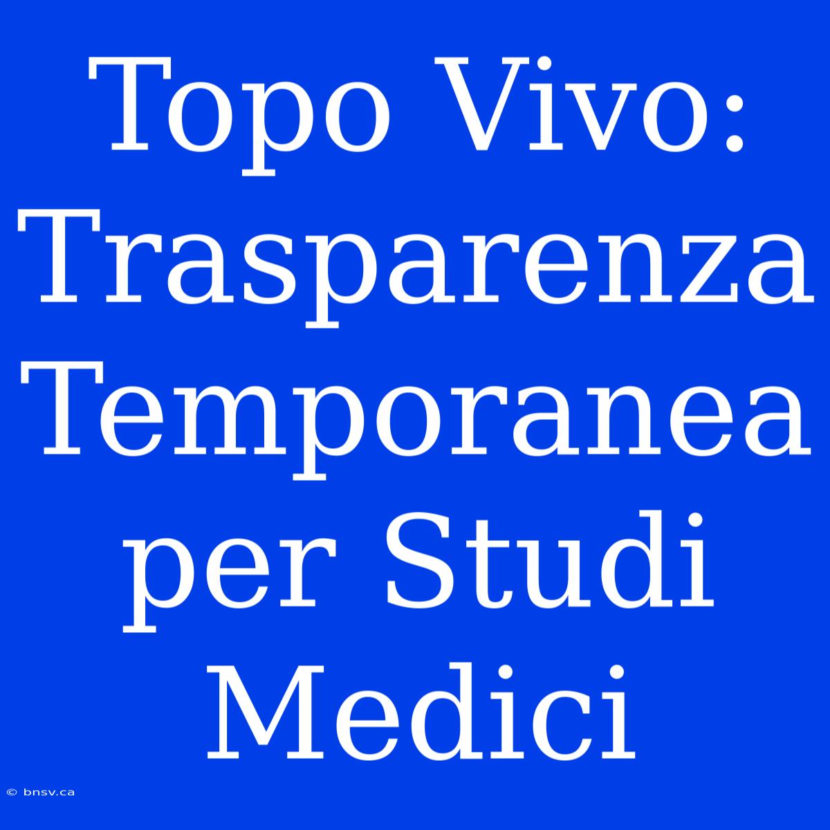 Topo Vivo: Trasparenza Temporanea Per Studi Medici