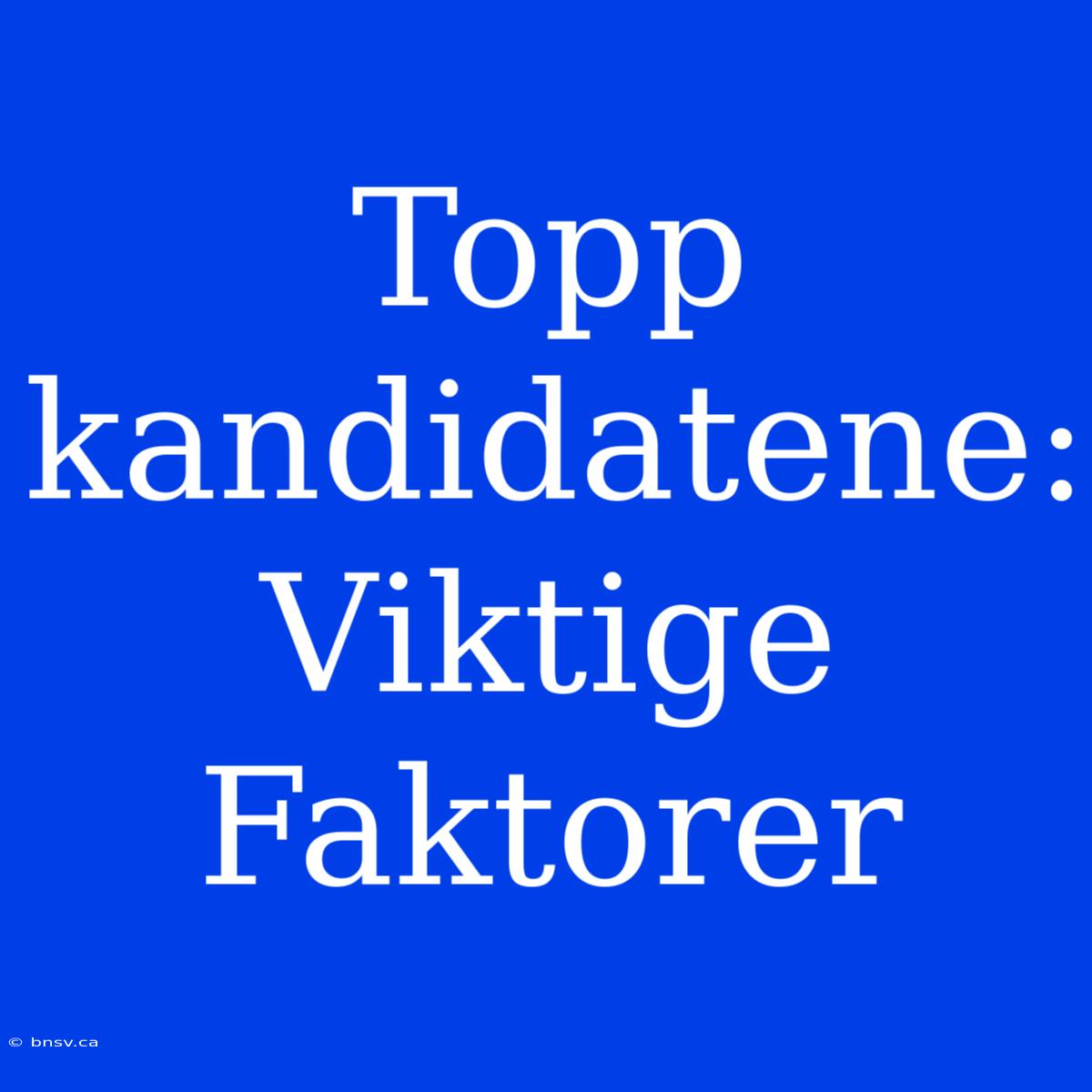 Topp­kandidatene: Viktige Faktorer