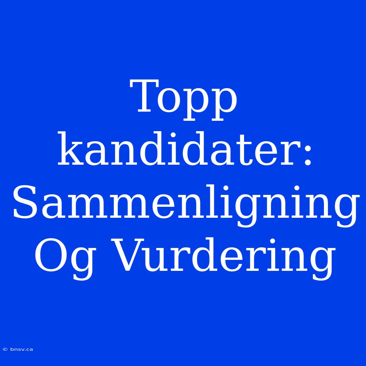 Topp­kandidater: Sammenligning Og Vurdering