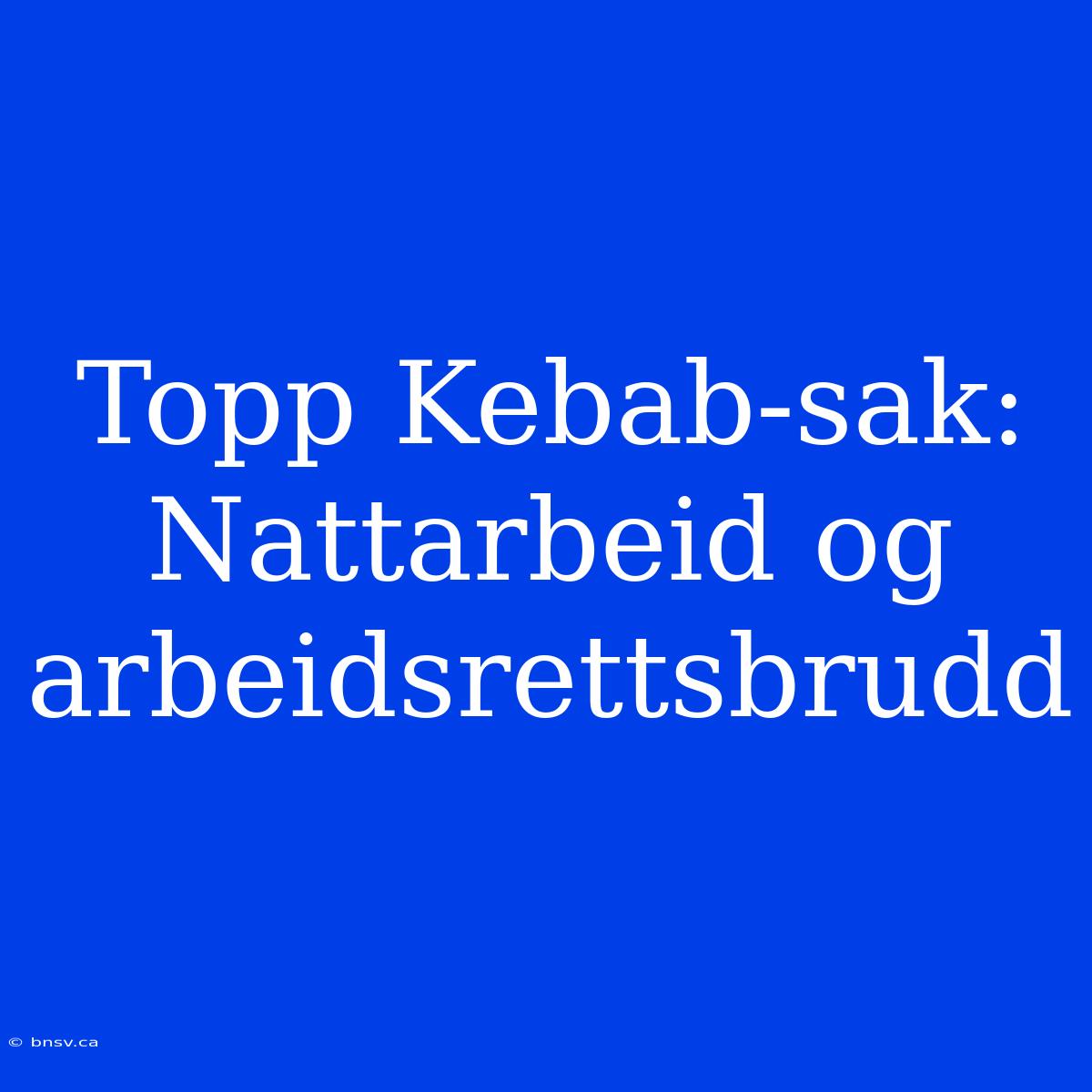 Topp Kebab-sak: Nattarbeid Og Arbeidsrettsbrudd