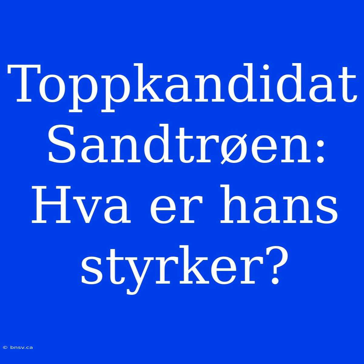 Toppkandidat Sandtrøen: Hva Er Hans Styrker?