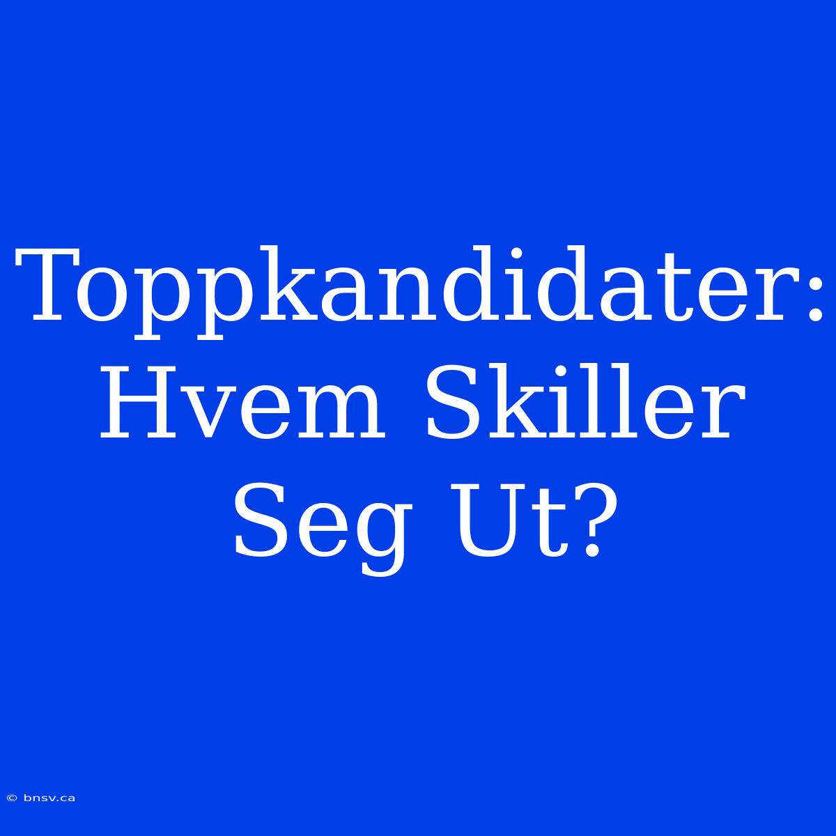 Toppkandidater: Hvem Skiller Seg Ut?