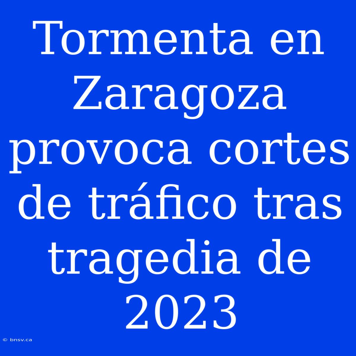 Tormenta En Zaragoza Provoca Cortes De Tráfico Tras Tragedia De 2023