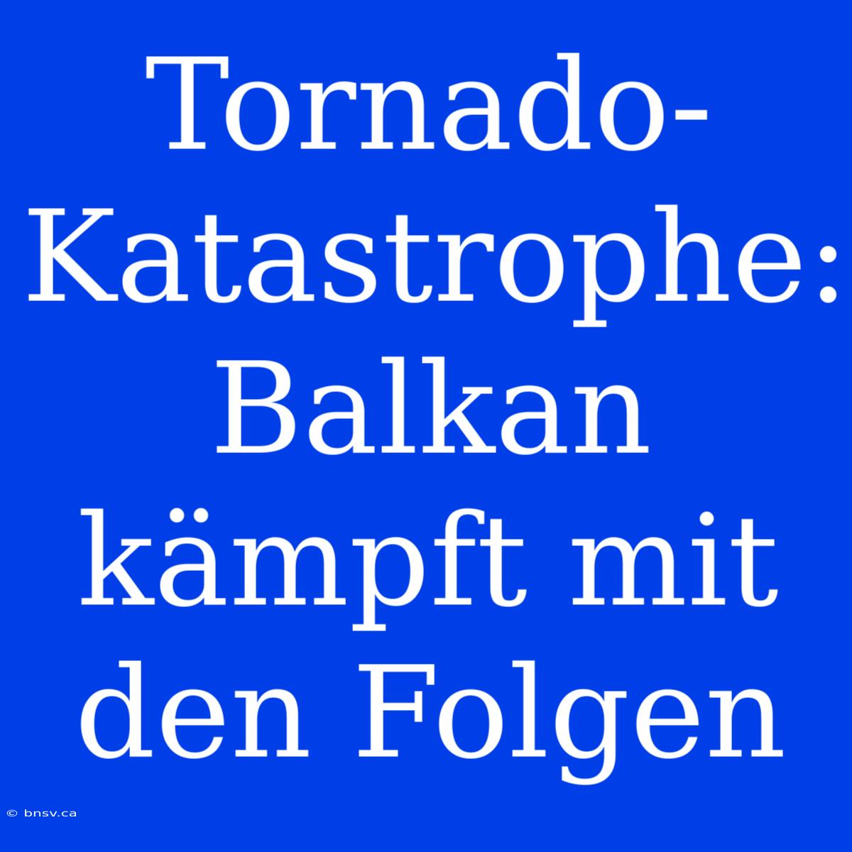 Tornado-Katastrophe: Balkan Kämpft Mit Den Folgen