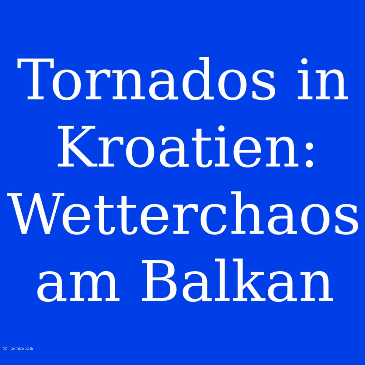 Tornados In Kroatien: Wetterchaos Am Balkan