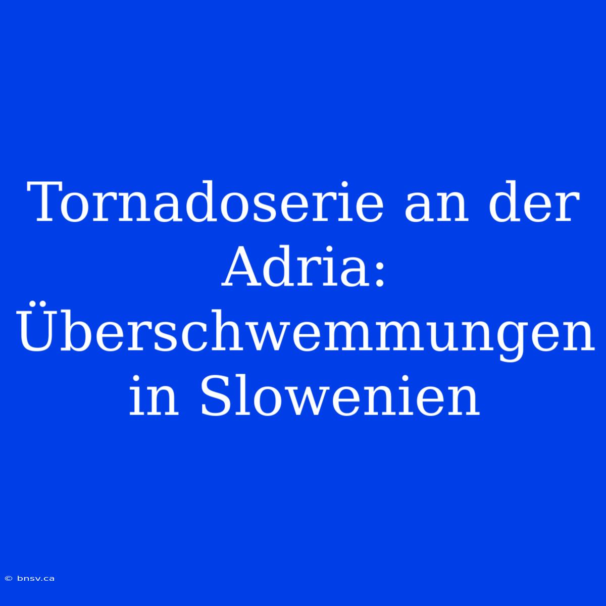 Tornadoserie An Der Adria: Überschwemmungen In Slowenien