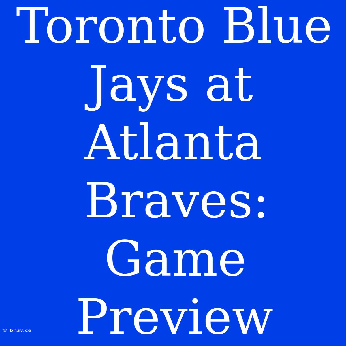 Toronto Blue Jays At Atlanta Braves: Game Preview