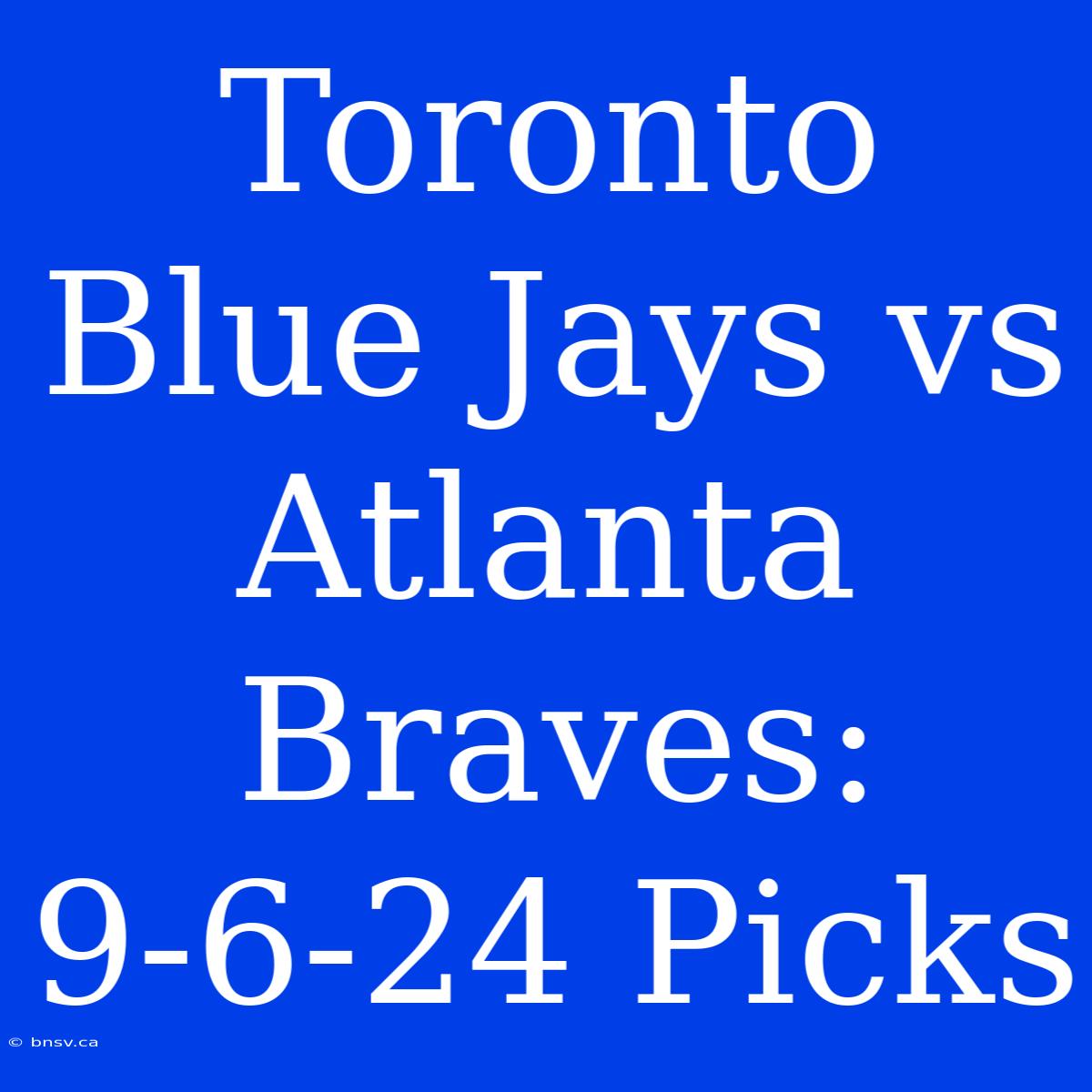 Toronto Blue Jays Vs Atlanta Braves: 9-6-24 Picks