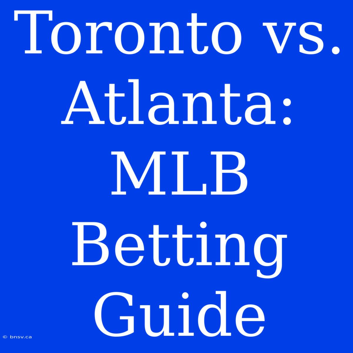 Toronto Vs. Atlanta: MLB Betting Guide