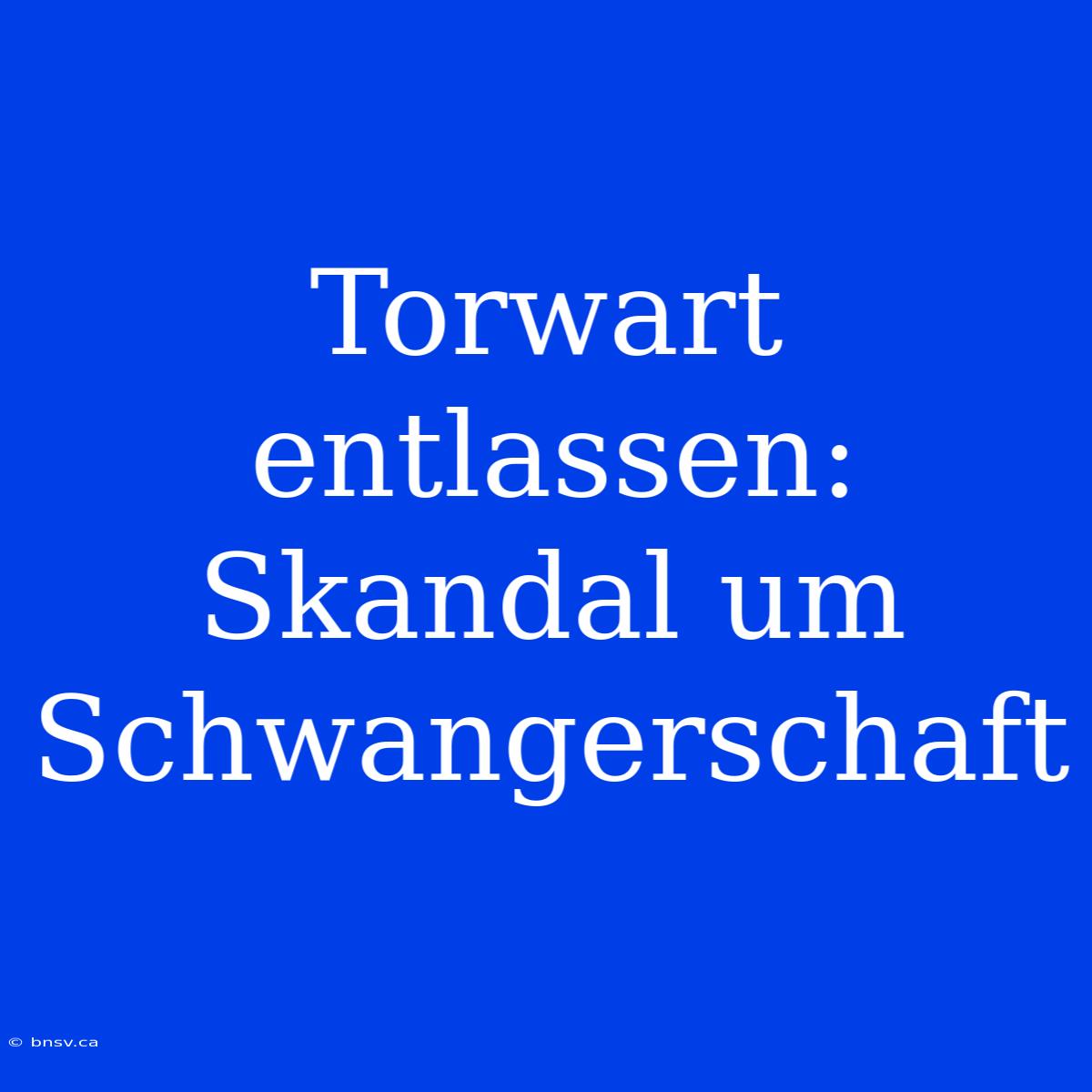 Torwart Entlassen: Skandal Um Schwangerschaft