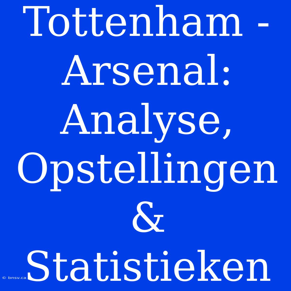 Tottenham - Arsenal: Analyse, Opstellingen & Statistieken