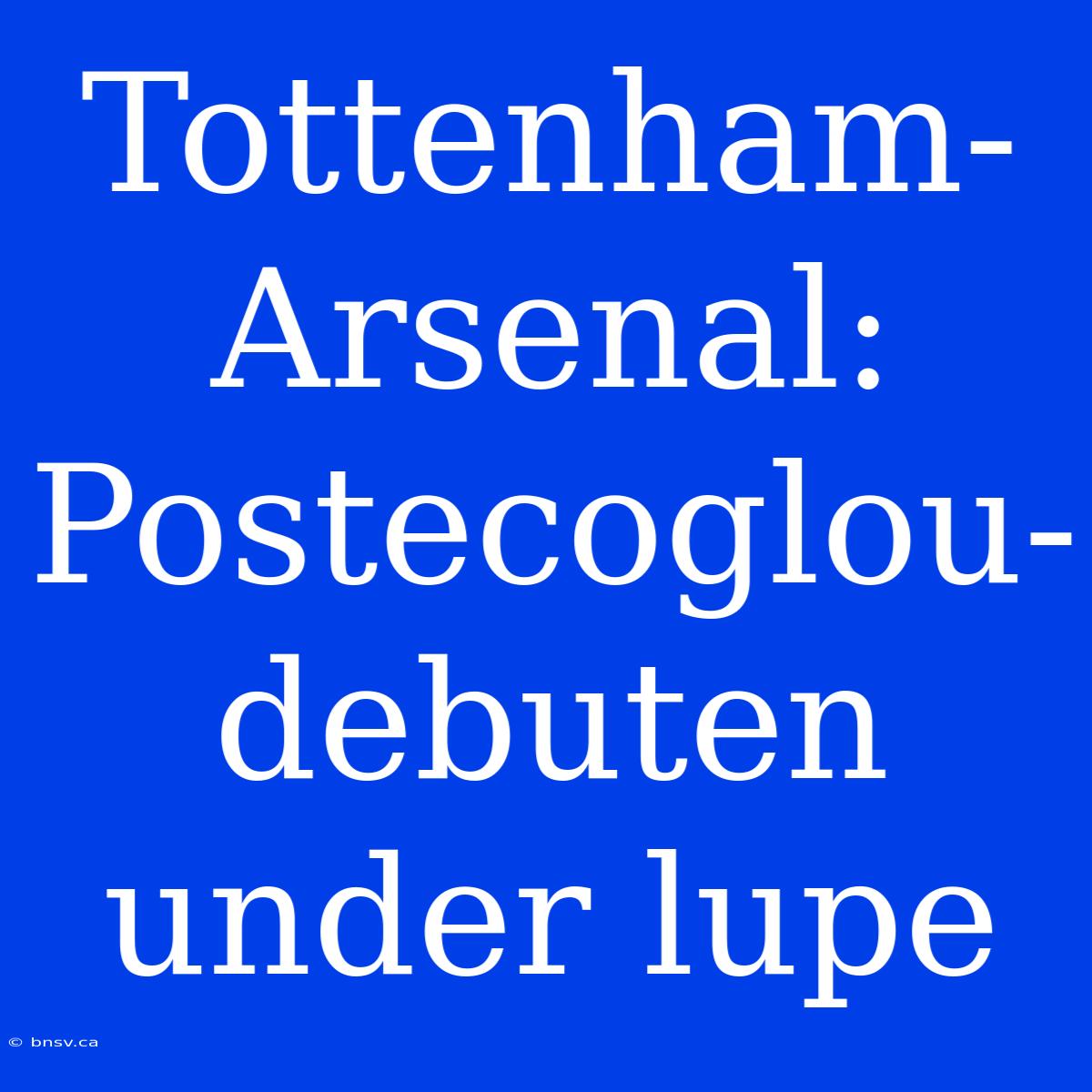 Tottenham-Arsenal: Postecoglou-debuten Under Lupe