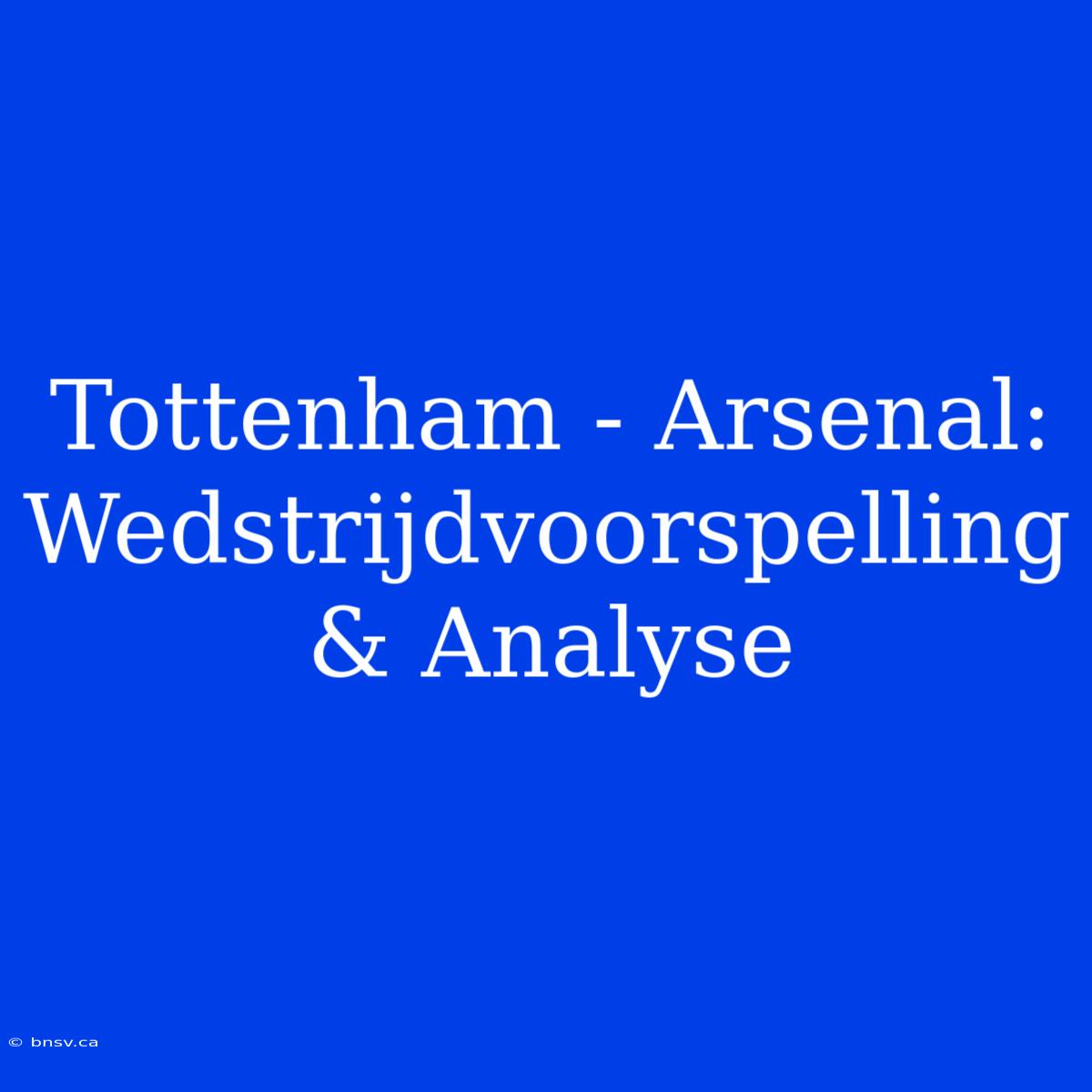 Tottenham - Arsenal: Wedstrijdvoorspelling & Analyse