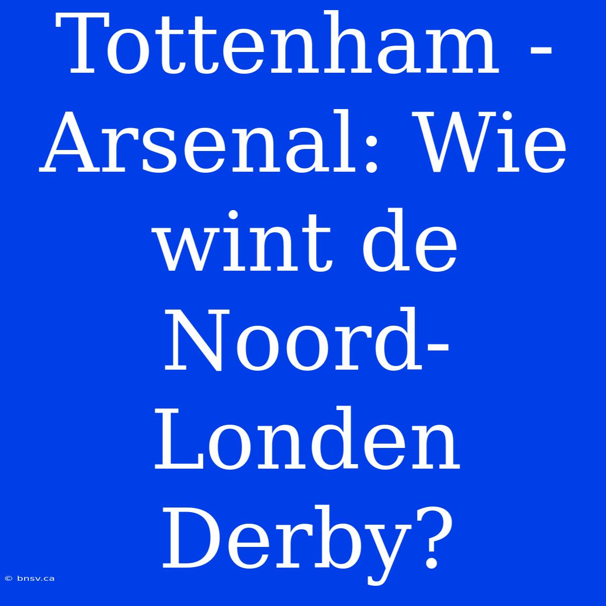 Tottenham - Arsenal: Wie Wint De Noord-Londen Derby?