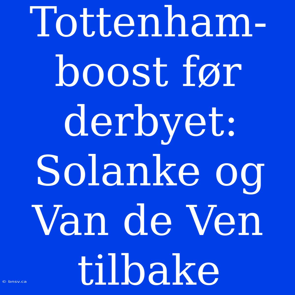 Tottenham-boost Før Derbyet: Solanke Og Van De Ven Tilbake