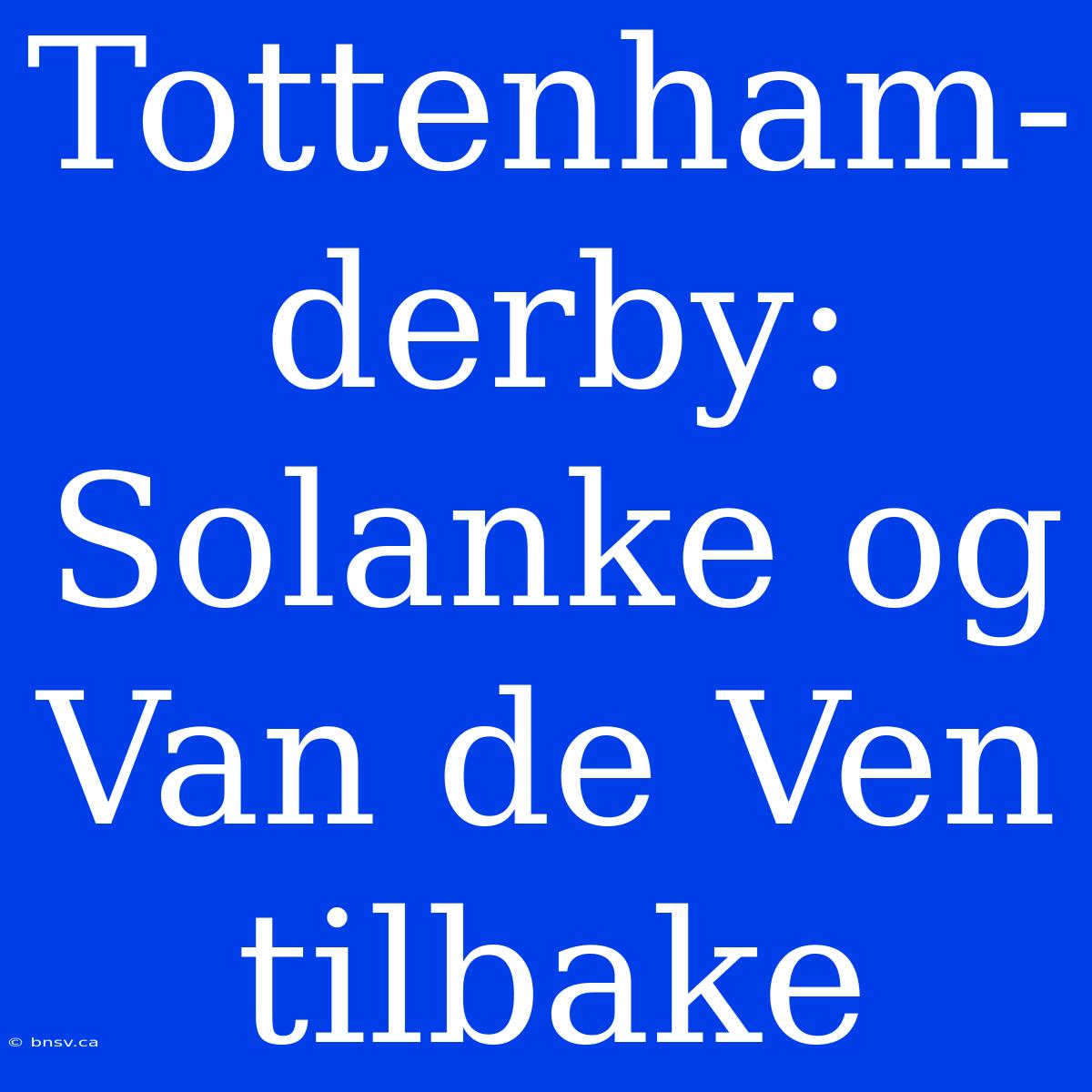 Tottenham-derby: Solanke Og Van De Ven Tilbake