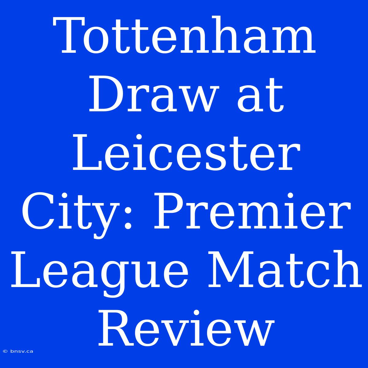 Tottenham Draw At Leicester City: Premier League Match Review