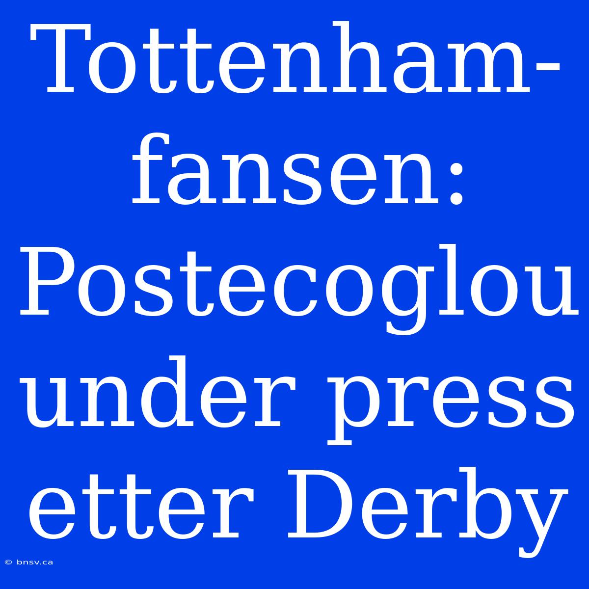 Tottenham-fansen: Postecoglou Under Press Etter Derby