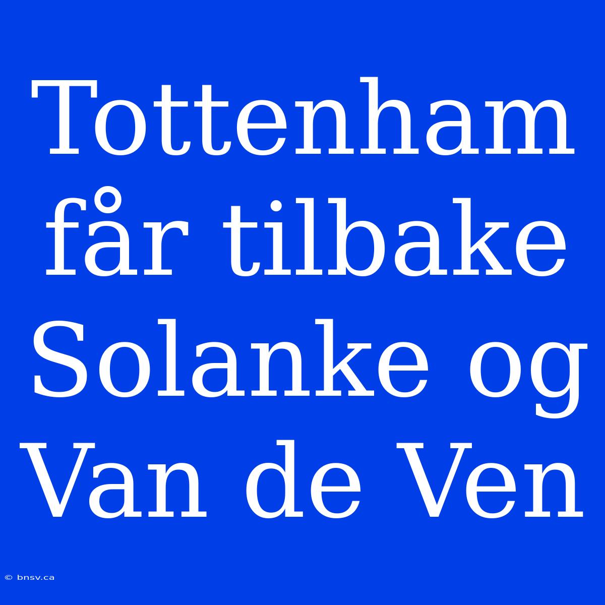 Tottenham Får Tilbake Solanke Og Van De Ven