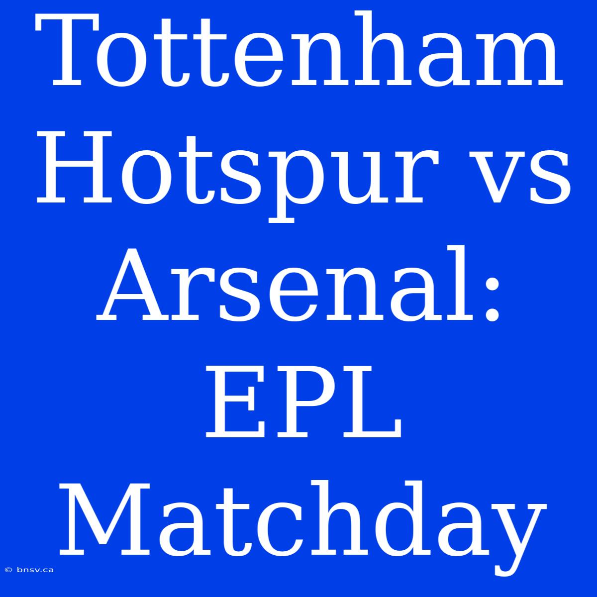 Tottenham Hotspur Vs Arsenal: EPL Matchday