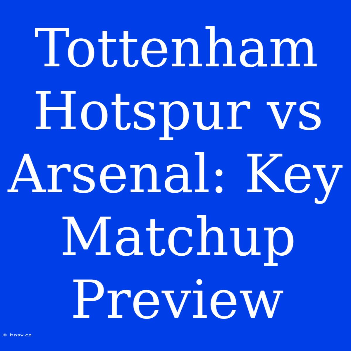 Tottenham Hotspur Vs Arsenal: Key Matchup Preview