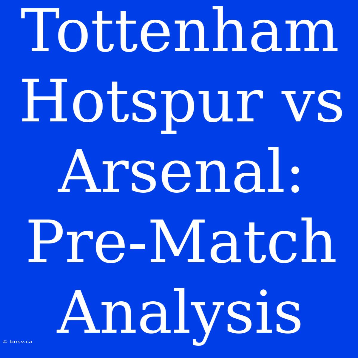 Tottenham Hotspur Vs Arsenal: Pre-Match Analysis