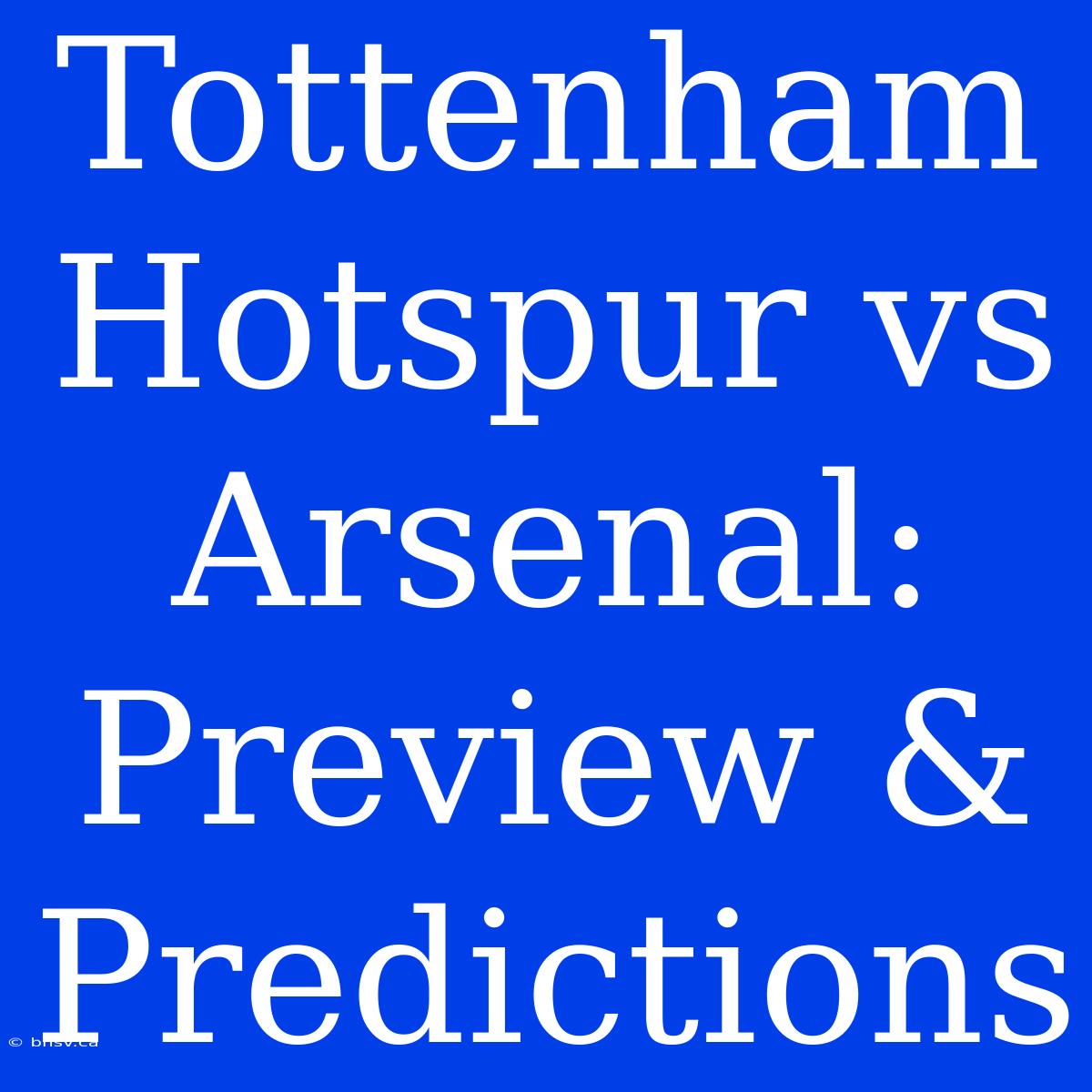 Tottenham Hotspur Vs Arsenal: Preview & Predictions