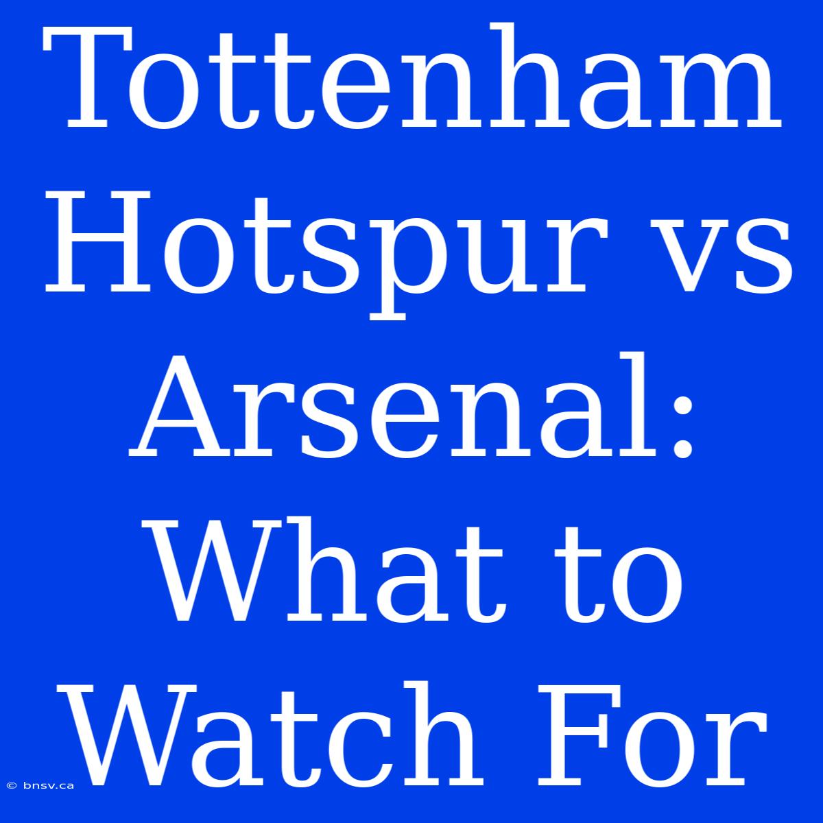 Tottenham Hotspur Vs Arsenal: What To Watch For