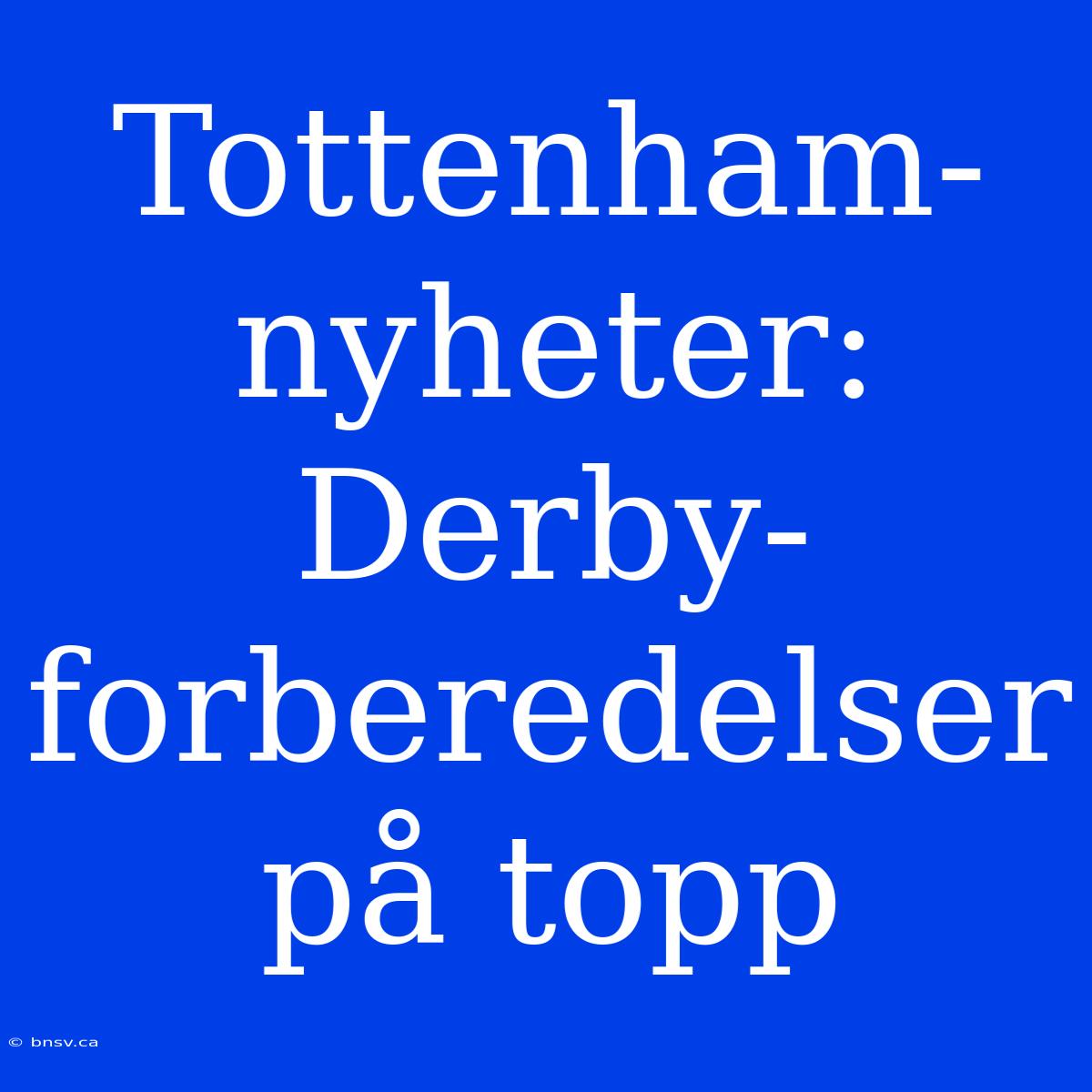 Tottenham-nyheter: Derby-forberedelser På Topp