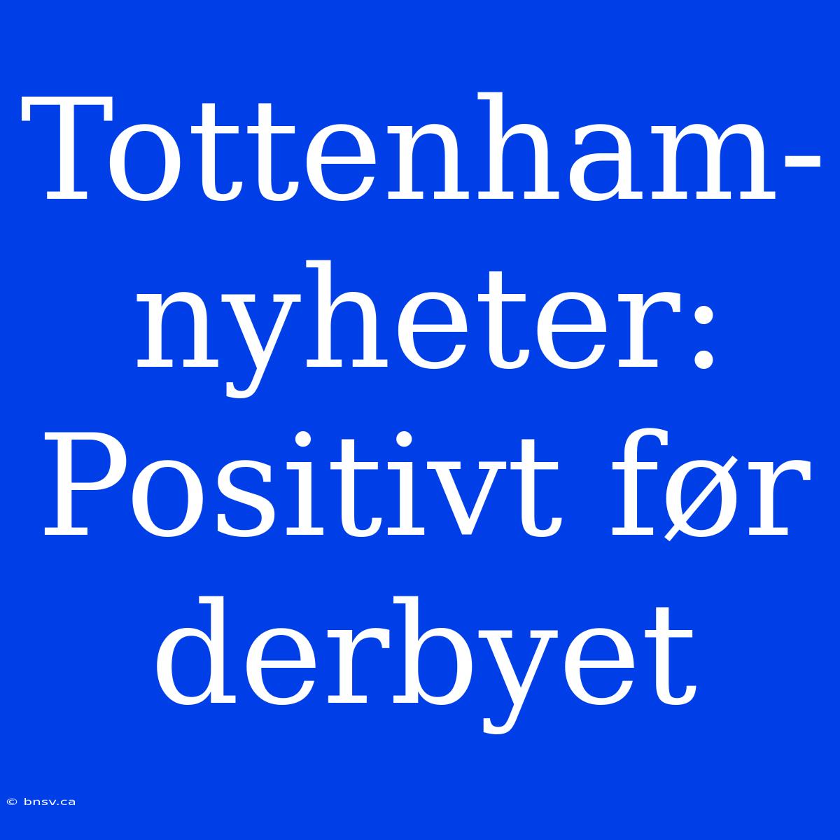 Tottenham-nyheter: Positivt Før Derbyet