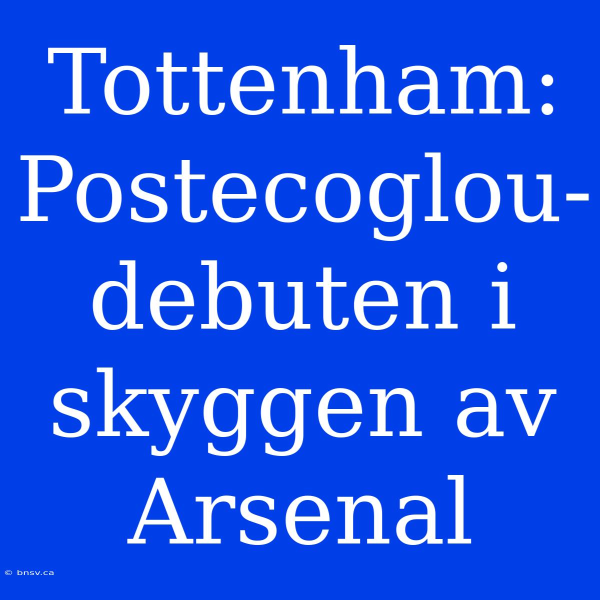 Tottenham: Postecoglou-debuten I Skyggen Av Arsenal