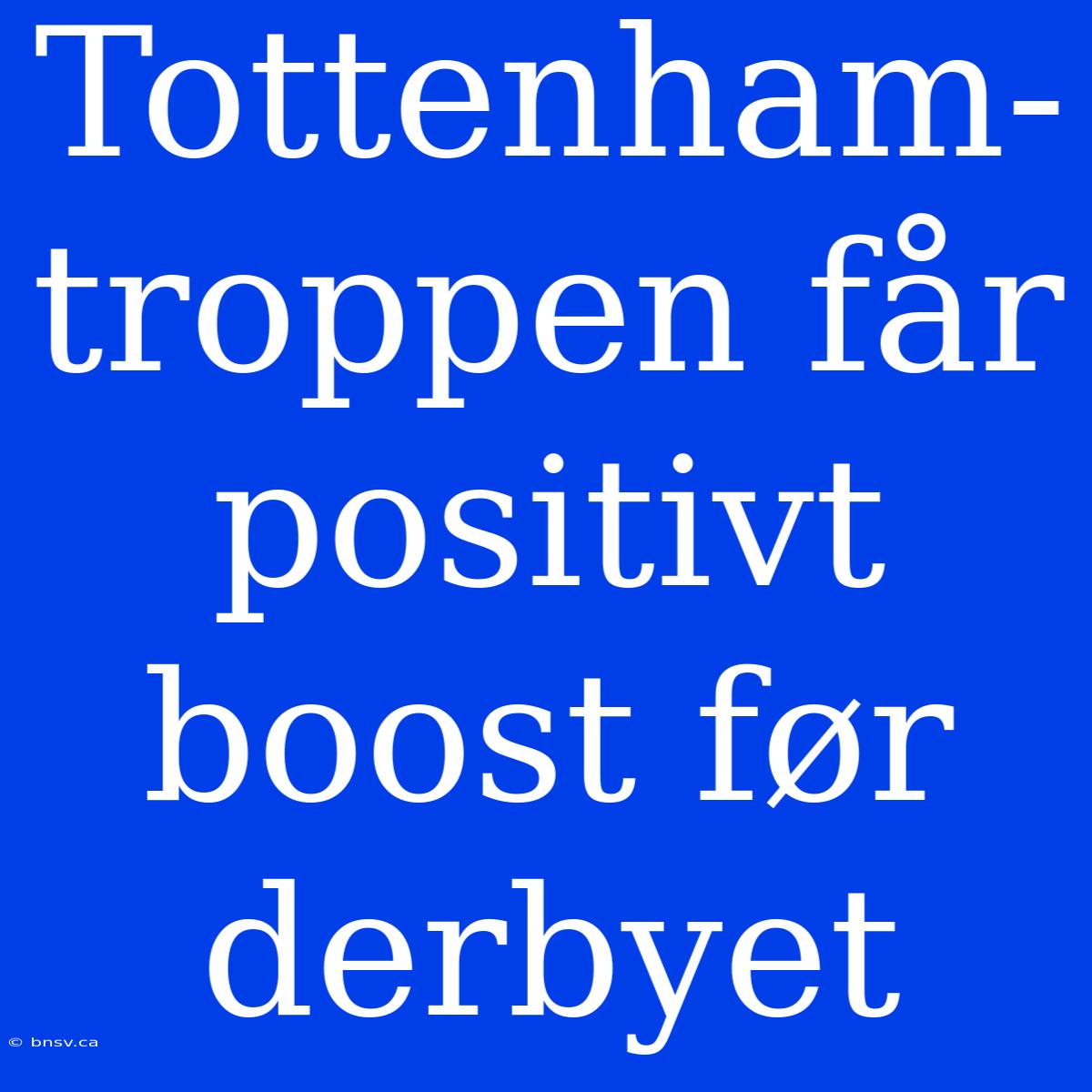 Tottenham-troppen Får Positivt Boost Før Derbyet