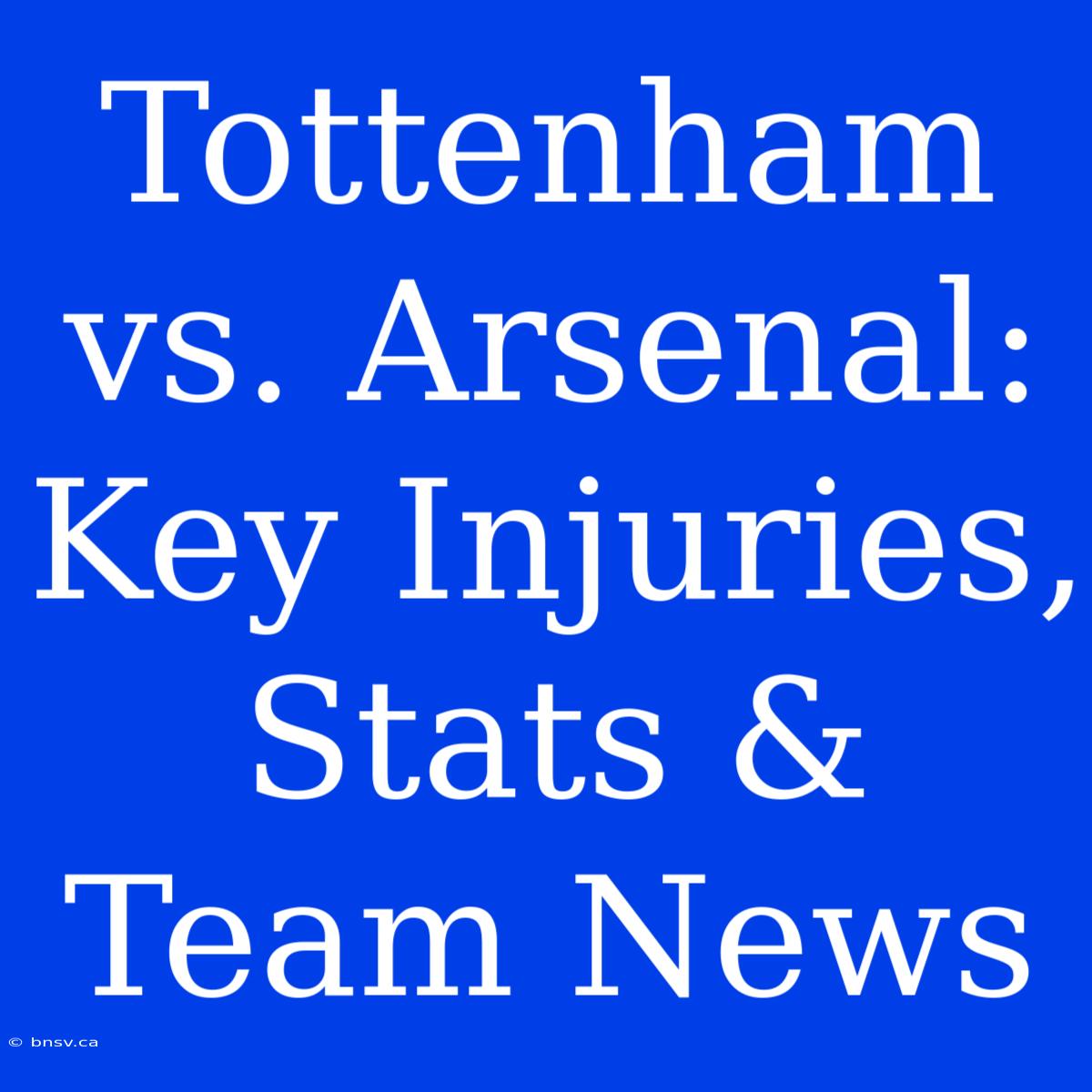 Tottenham Vs. Arsenal: Key Injuries, Stats & Team News