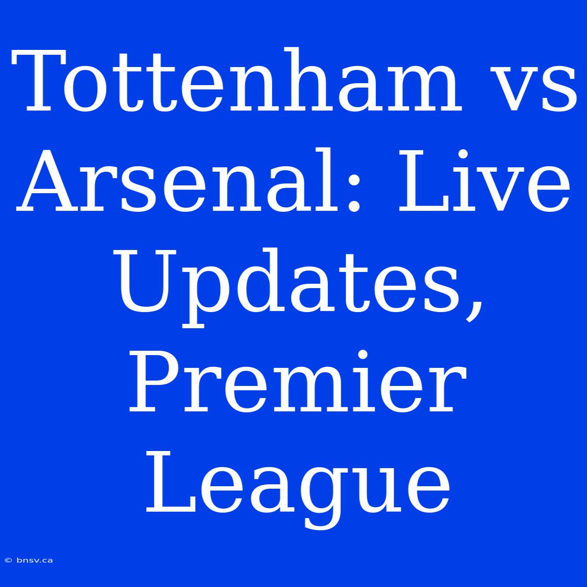 Tottenham Vs Arsenal: Live Updates, Premier League