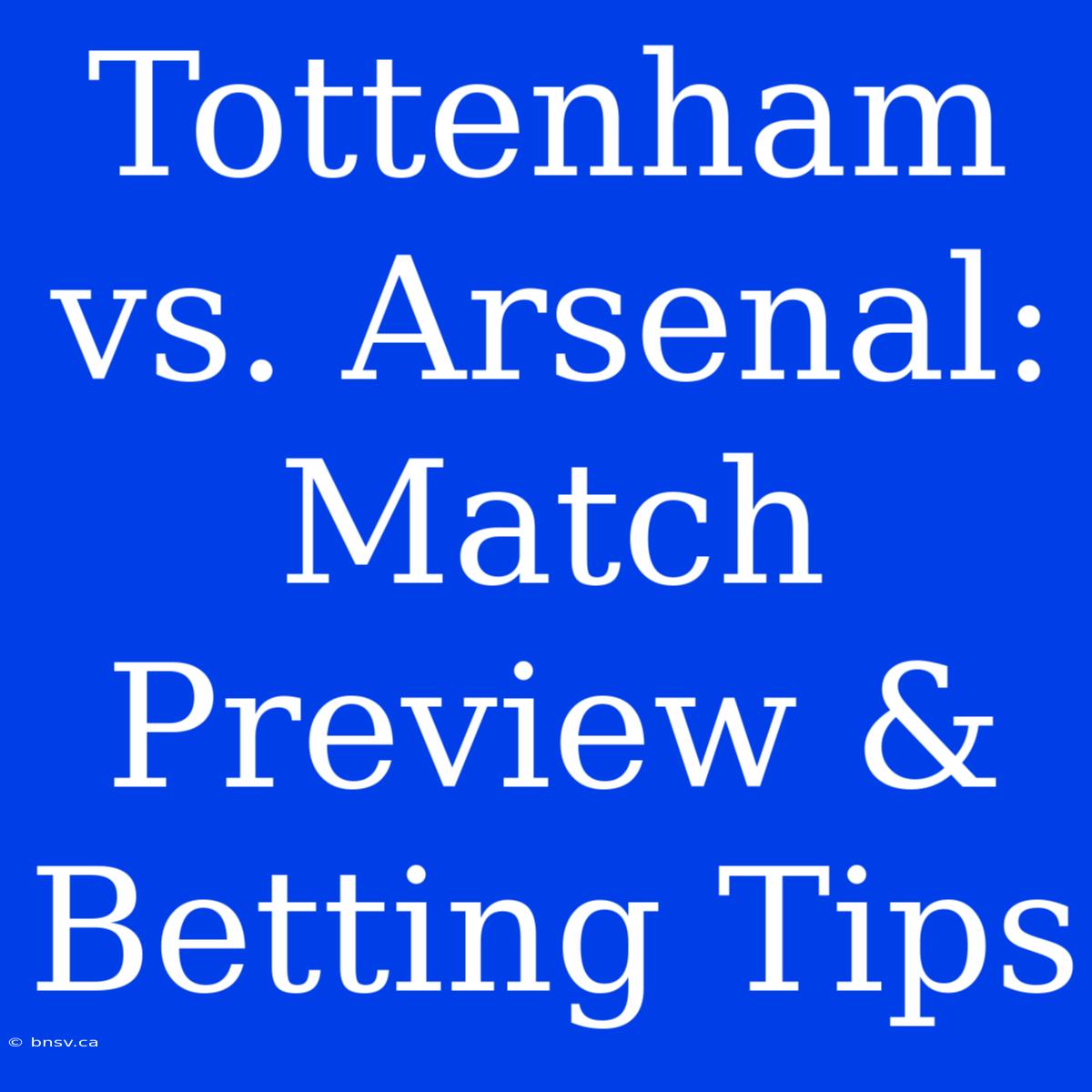 Tottenham Vs. Arsenal: Match Preview & Betting Tips