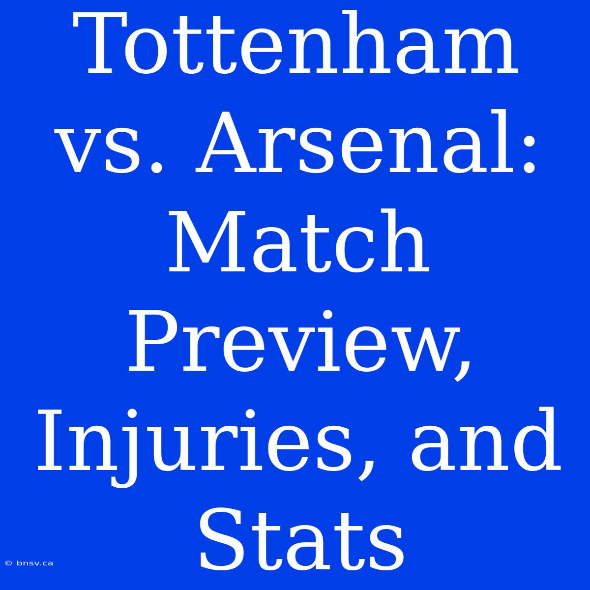 Tottenham Vs. Arsenal: Match Preview, Injuries, And Stats