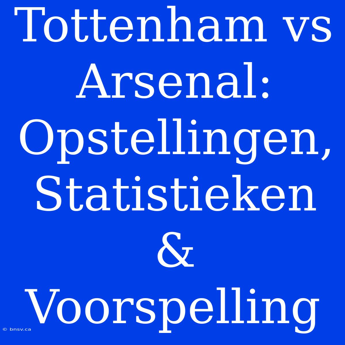 Tottenham Vs Arsenal: Opstellingen, Statistieken & Voorspelling