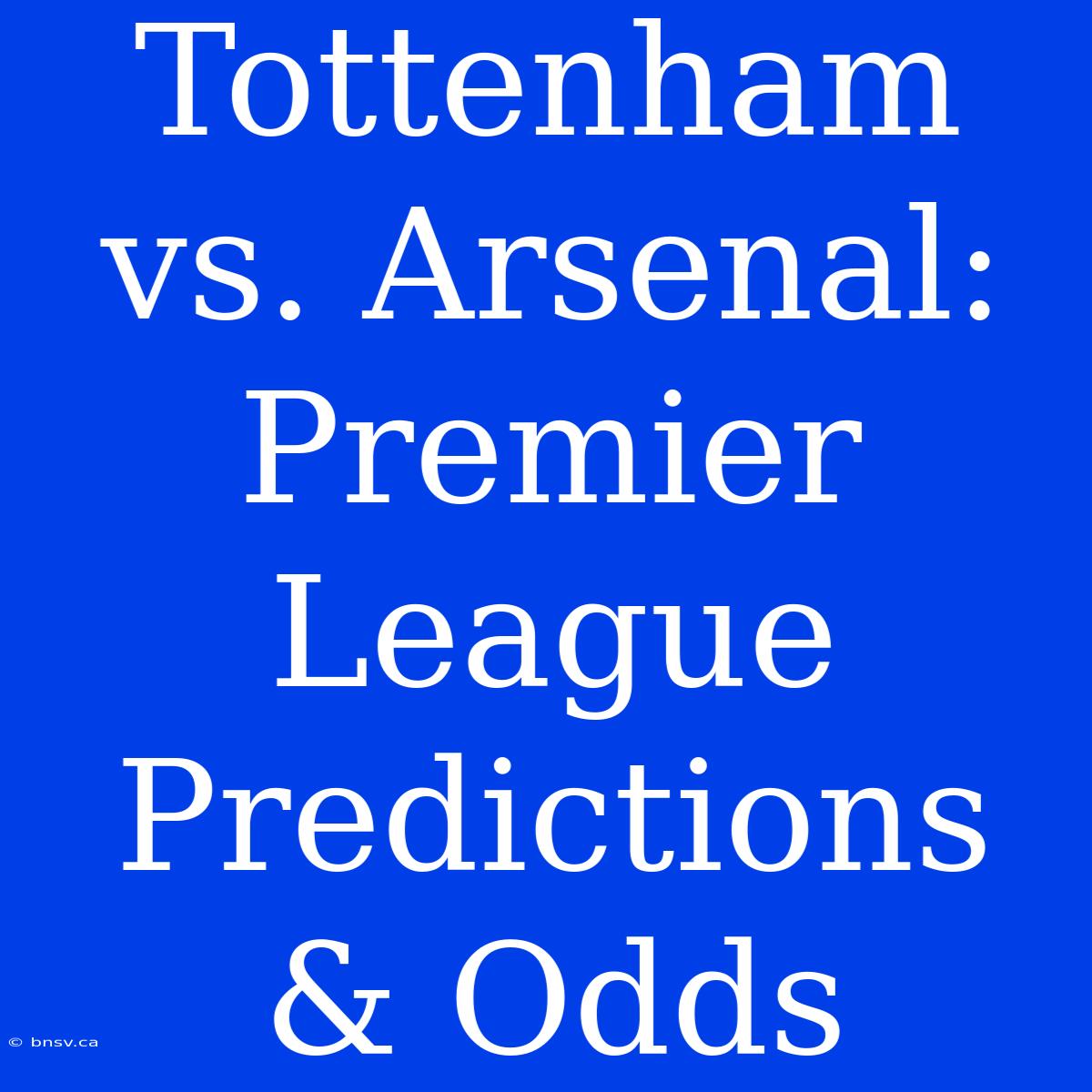 Tottenham Vs. Arsenal: Premier League Predictions & Odds