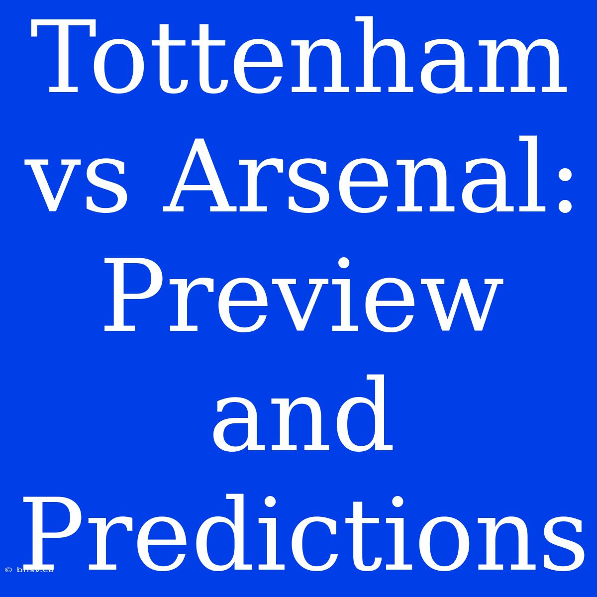 Tottenham Vs Arsenal: Preview And Predictions