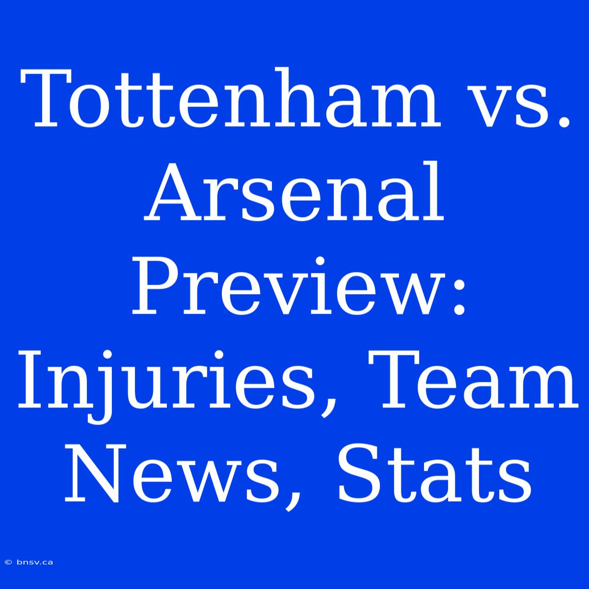 Tottenham Vs. Arsenal Preview: Injuries, Team News, Stats