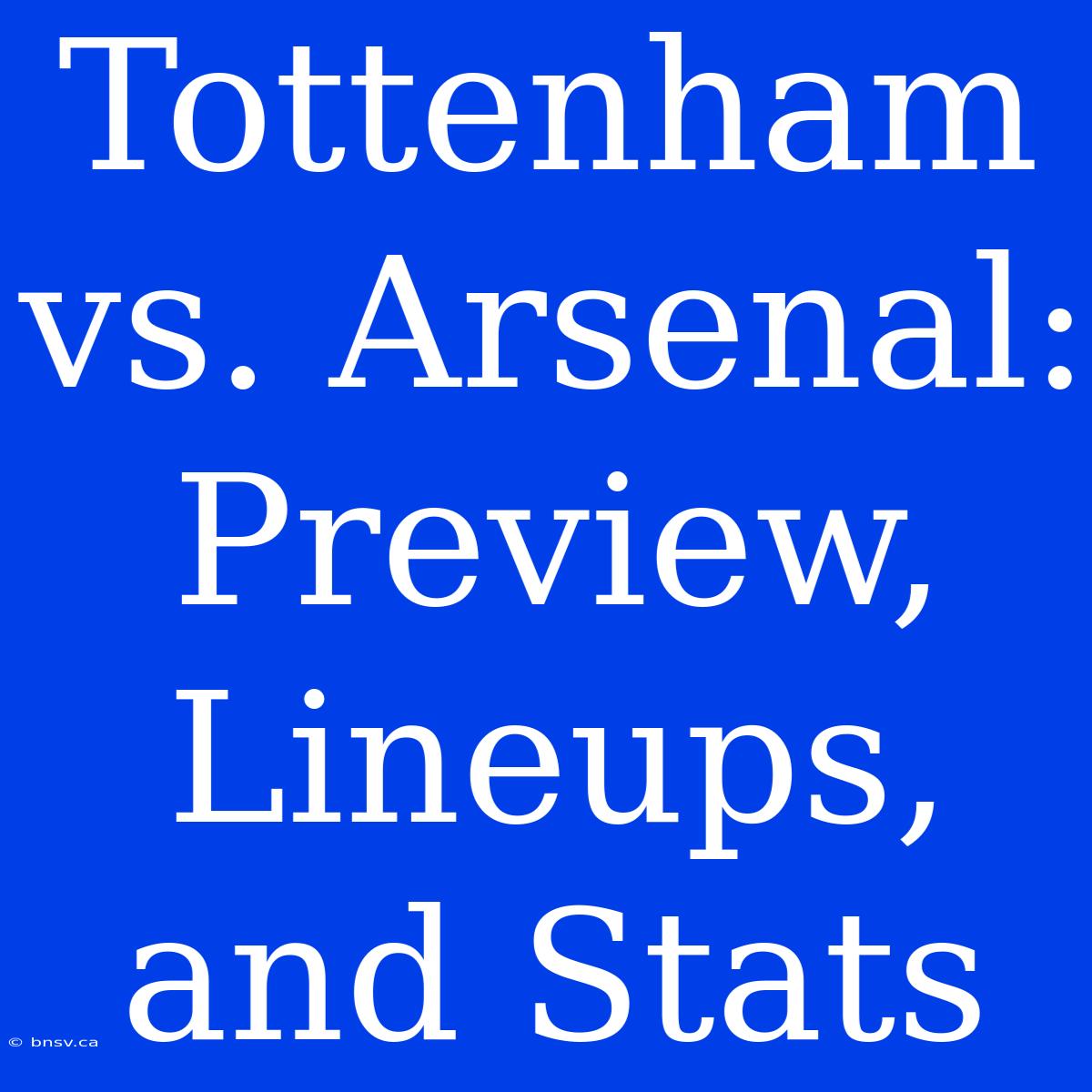 Tottenham Vs. Arsenal: Preview, Lineups, And Stats