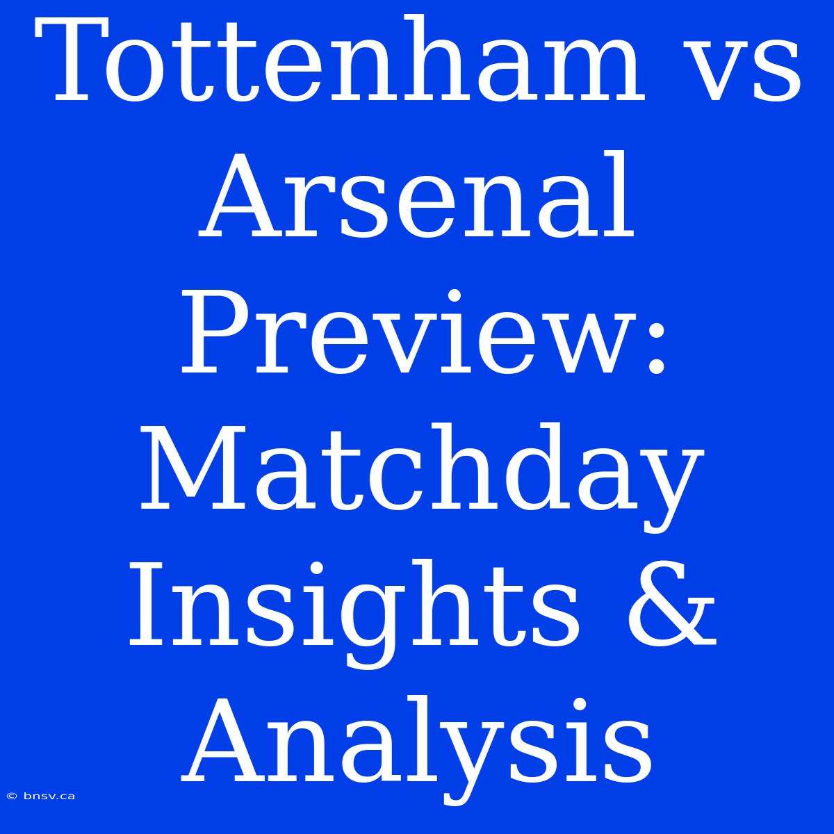 Tottenham Vs Arsenal Preview: Matchday Insights & Analysis